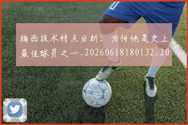 梅西技术特点分析:为何他是史上最佳球员之一_20260618180132_20260707144458_20260731181355