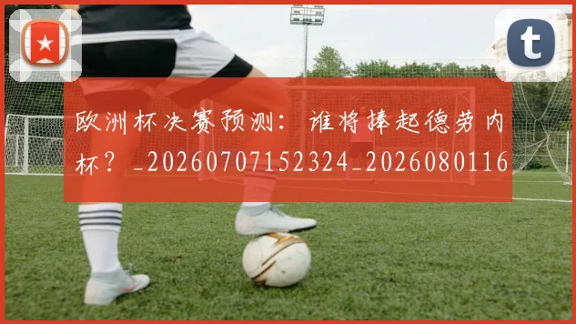 欧洲杯决赛预测:谁将捧起德劳内杯?_20260707152324_20260801165824