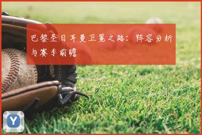巴黎圣日耳曼卫冕之路:阵容分析与赛季前瞻