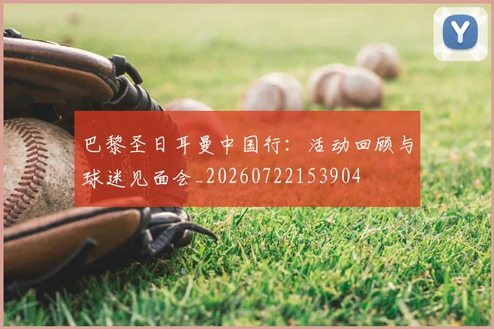 巴黎圣日耳曼中国行:活动回顾与球迷见面会_20260722153904