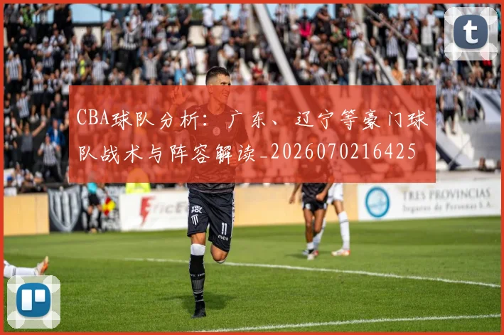 CBA球队分析:广东、辽宁等豪门球队战术与阵容解读_20260702164253