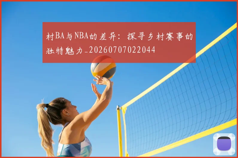 村BA与NBA的差异:探寻乡村赛事的独特魅力_20260707022044