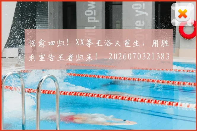 伤愈回归！XX拳王浴火重生，用胜利宣告王者归来！_20260703213831_20260718003212
