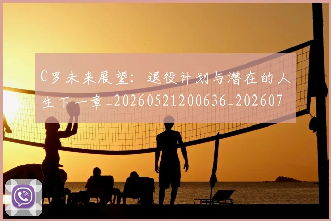 C罗未来展望：退役计划与潜在的人生下一章_20260521200636_20260701213135