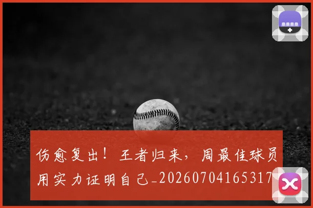 伤愈复出!王者归来,周最佳球员用实力证明自己_20260704165317