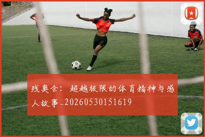 残奥会:超越极限的体育精神与感人故事_20260530151619