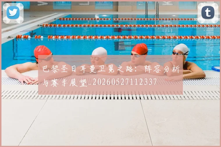 巴黎圣日耳曼卫冕之路:阵容分析与赛季展望_20260527112337
