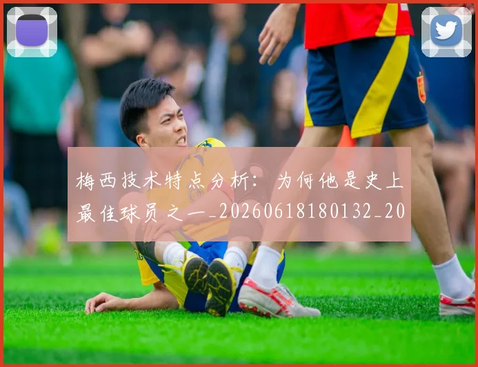 梅西技术特点分析：为何他是史上最佳球员之一_20260618180132_20260731181353
