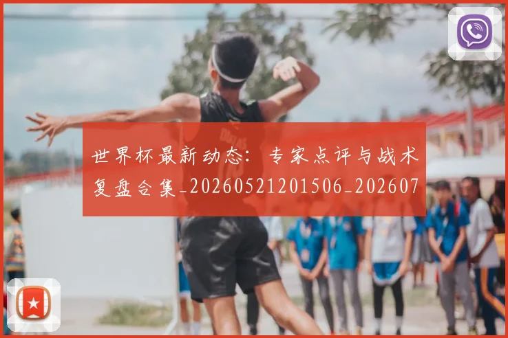 世界杯最新动态：专家点评与战术复盘合集_20260521201506_20260702173913