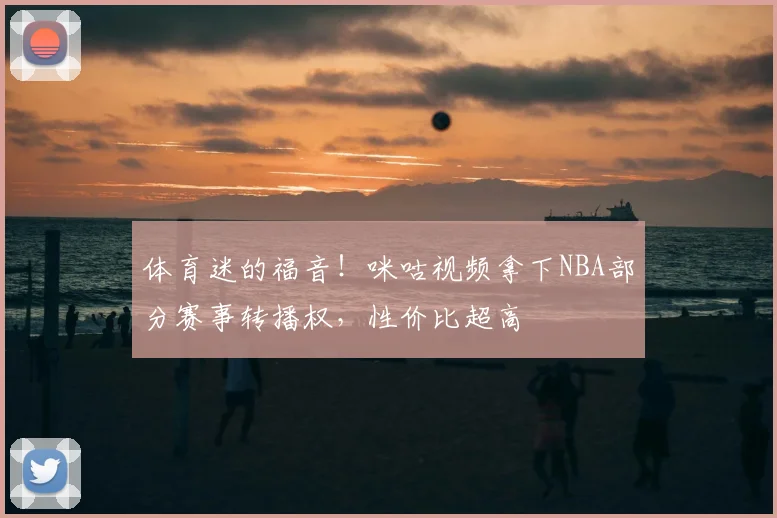 体育迷的福音!咪咕视频拿下NBA部分赛事转播权,性价比超高