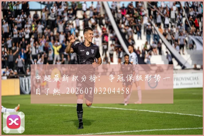 中超最新积分榜:争冠保级形势一目了然_20260703204458