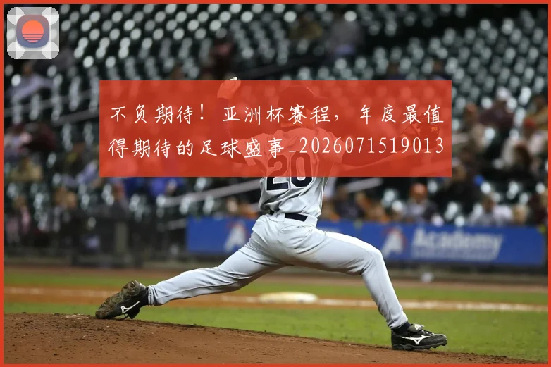 不负期待!亚洲杯赛程,年度最值得期待的足球盛事_20260715190139
