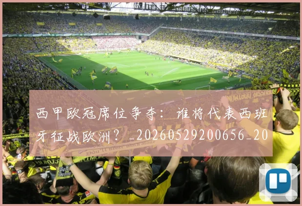 西甲欧冠席位争夺:谁将代表西班牙征战欧洲?_20260529200656_20260710012413