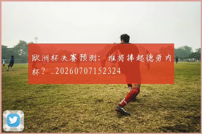 欧洲杯决赛预测：谁将捧起德劳内杯？_20260707152324
