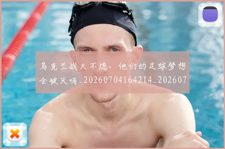 乌克兰战火不熄，他们的足球梦想会破灭吗_20260704164214_20260716191702