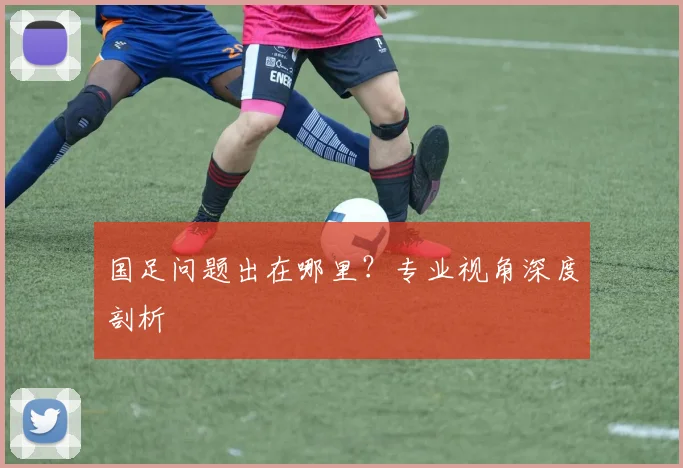 国足问题出在哪里？专业视角深度剖析
