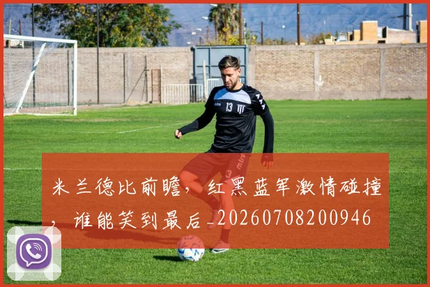 米兰德比前瞻,红黑蓝军激情碰撞,谁能笑到最后_20260708200946