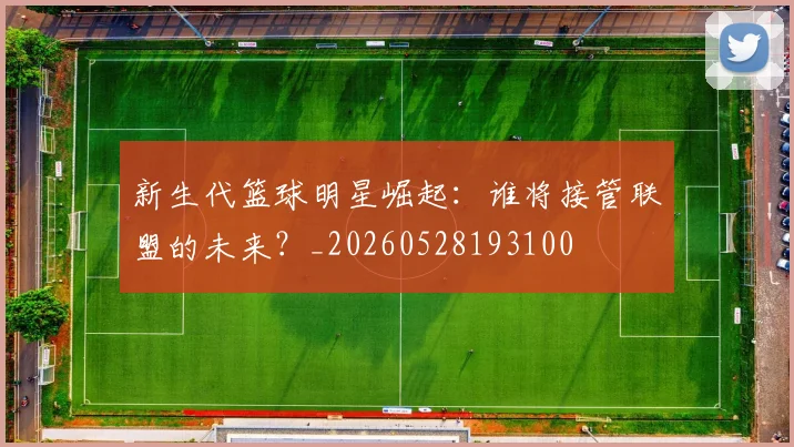 新生代篮球明星崛起：谁将接管联盟的未来？_20260528193100