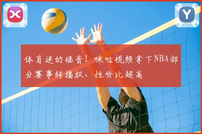 体育迷的福音!咪咕视频拿下NBA部分赛事转播权,性价比超高