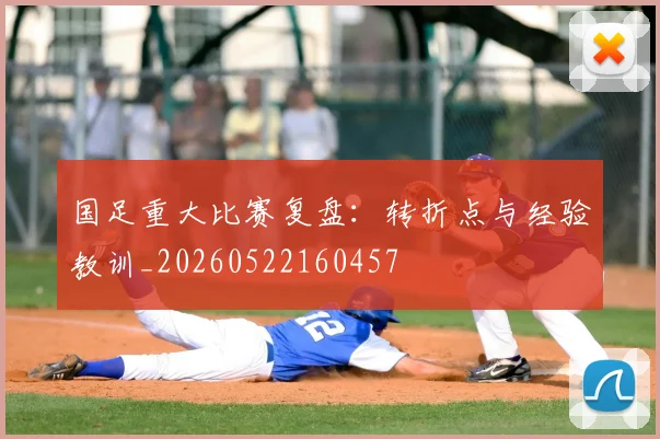 国足重大比赛复盘:转折点与经验教训_20260522160457
