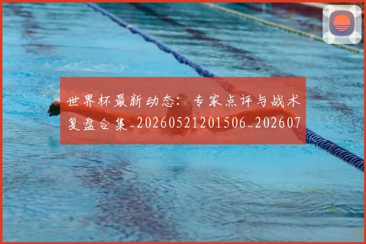 世界杯最新动态:专家点评与战术复盘合集_20260521201506_20260702173913