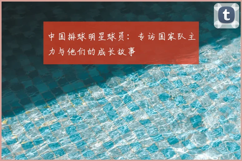 中国排球明星球员：专访国家队主力与他们的成长故事