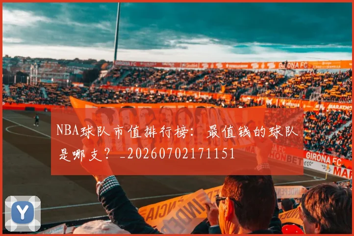 NBA球队市值排行榜：最值钱的球队是哪支？_20260702171151