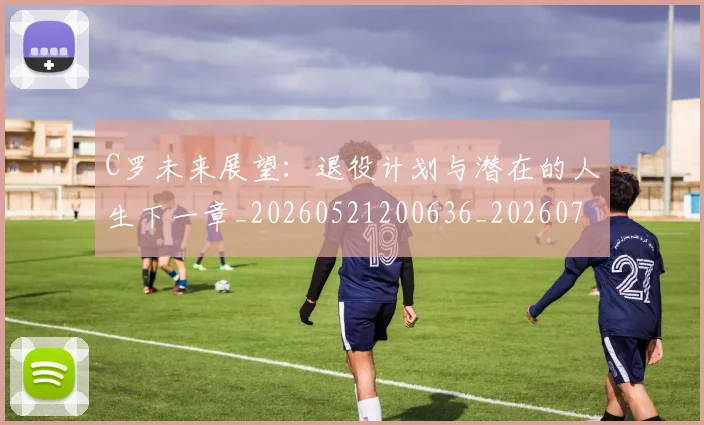 C罗未来展望:退役计划与潜在的人生下一章_20260521200636_20260701213135