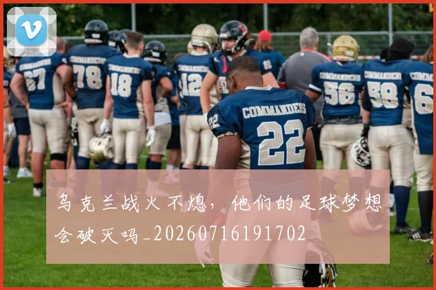 乌克兰战火不熄，他们的足球梦想会破灭吗_20260716191702
