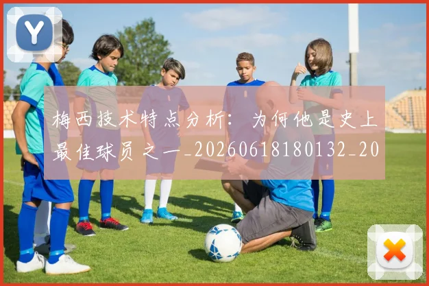 梅西技术特点分析：为何他是史上最佳球员之一_20260618180132_20260707144458_20260731181355