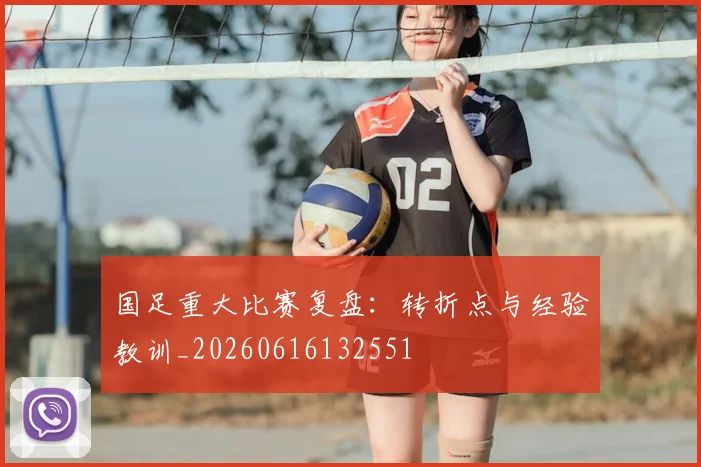 国足重大比赛复盘：转折点与经验教训_20260616132551