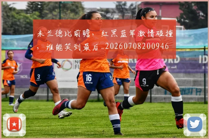 米兰德比前瞻,红黑蓝军激情碰撞,谁能笑到最后_20260708200946