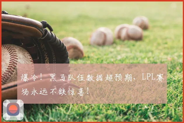 爆冷!黑马队伍数据超预期,LPL赛场永远不缺惊喜!