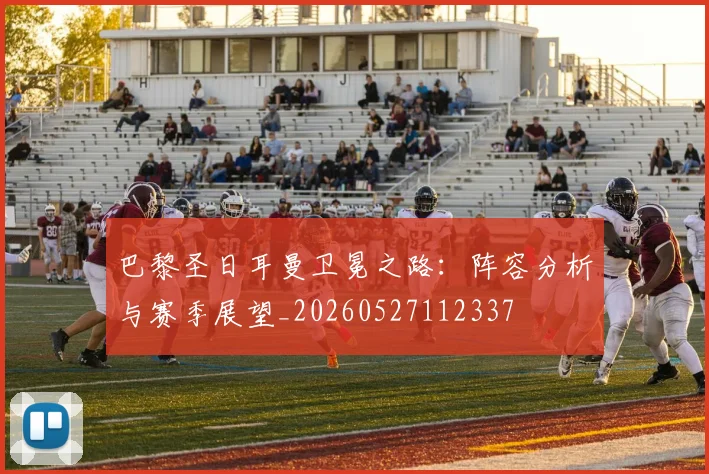 巴黎圣日耳曼卫冕之路:阵容分析与赛季展望_20260527112337