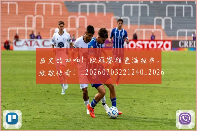 历史的回响！欧冠赛程重温经典，致敬传奇！_20260703221240_20260718204959