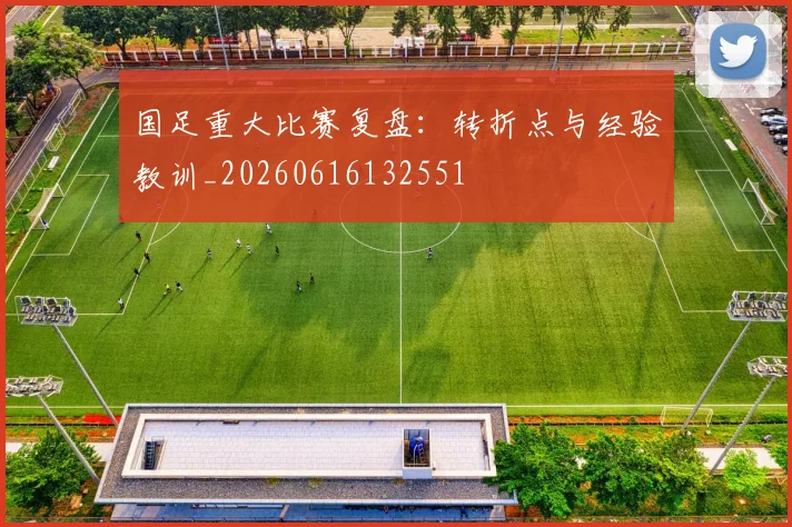 国足重大比赛复盘:转折点与经验教训_20260616132551