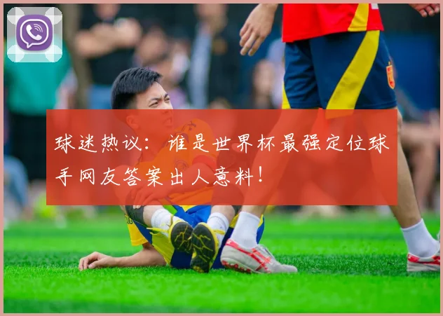 球迷热议:谁是世界杯最强定位球手网友答案出人意料!