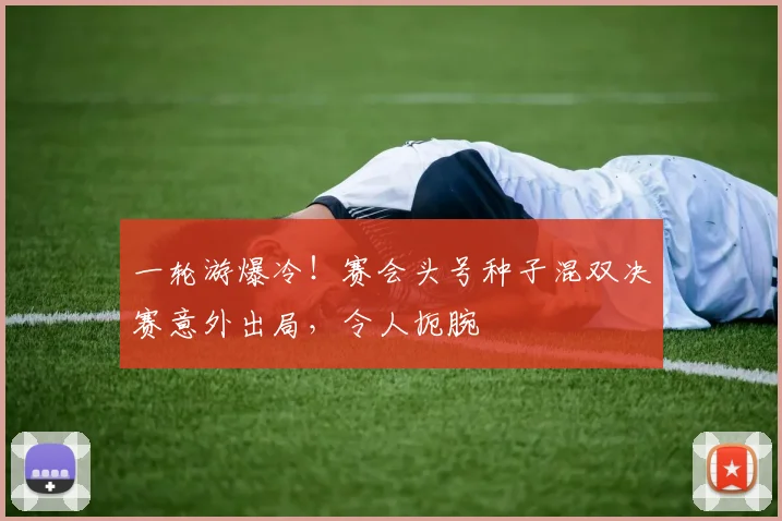 一轮游爆冷!赛会头号种子混双决赛意外出局,令人扼腕