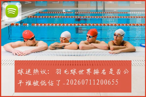 球迷热议:羽毛球世界排名是否公平谁被低估了_20260711200655