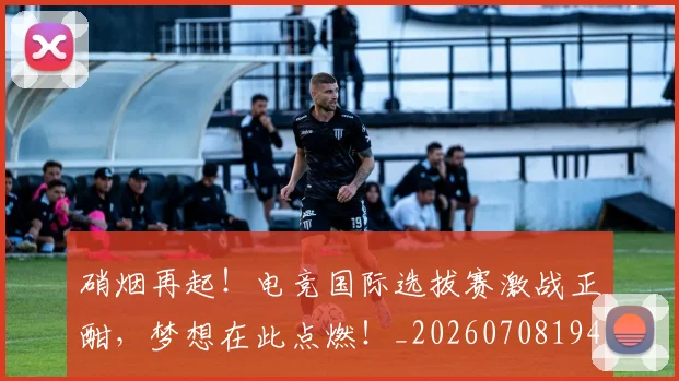 硝烟再起!电竞国际选拔赛激战正酣,梦想在此点燃!_20260708194727