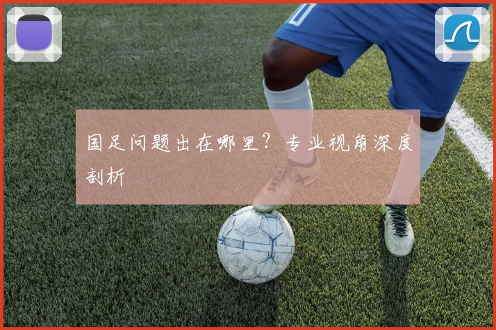 国足问题出在哪里?专业视角深度剖析