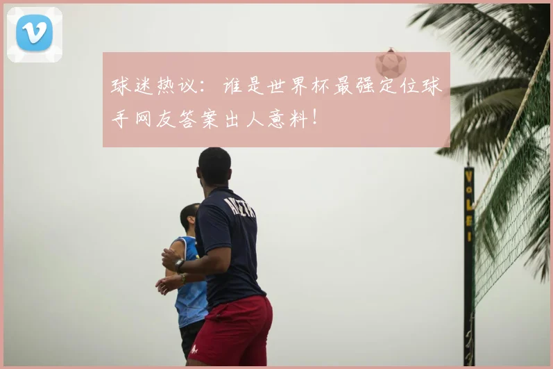 球迷热议:谁是世界杯最强定位球手网友答案出人意料!