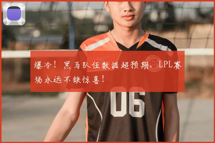 爆冷!黑马队伍数据超预期,LPL赛场永远不缺惊喜!