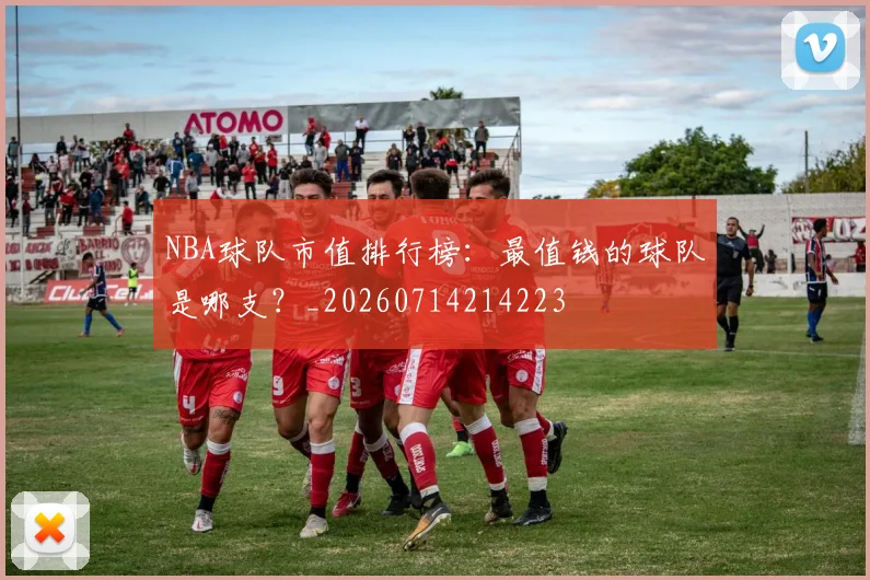 NBA球队市值排行榜：最值钱的球队是哪支？_20260714214223