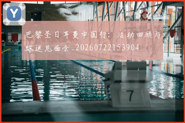 巴黎圣日耳曼中国行:活动回顾与球迷见面会_20260722153904