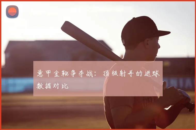 意甲金靴争夺战:顶级射手的进球数据对比