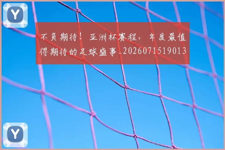 不负期待！亚洲杯赛程，年度最值得期待的足球盛事_20260715190139