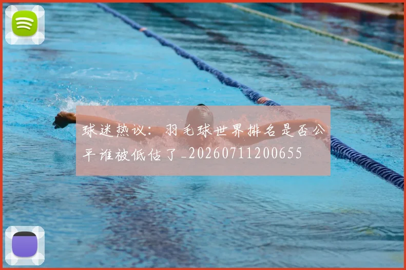 球迷热议:羽毛球世界排名是否公平谁被低估了_20260711200655