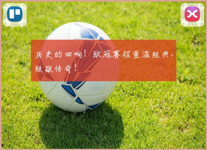 历史的回响！欧冠赛程重温经典，致敬传奇！