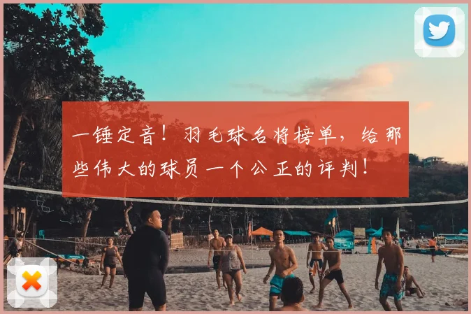 一锤定音!羽毛球名将榜单,给那些伟大的球员一个公正的评判!
